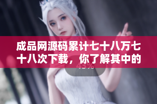成品网源码累计七十八万七十八次下载，你了解其中的原因吗？