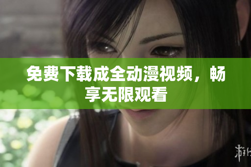 免费下载成全动漫视频，畅享无限观看