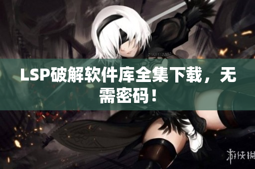 LSP破解软件库全集下载，无需密码！