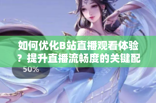 如何优化B站直播观看体验？提升直播流畅度的关键配置！