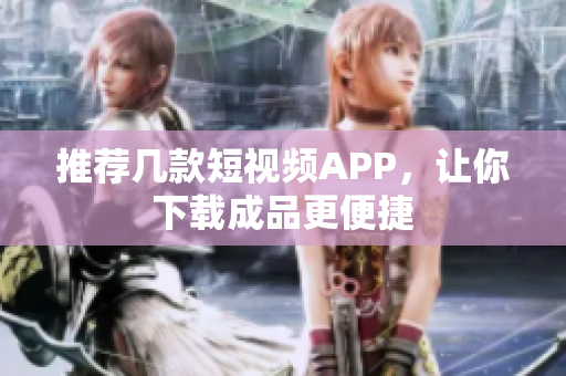 推荐几款短视频APP，让你下载成品更便捷