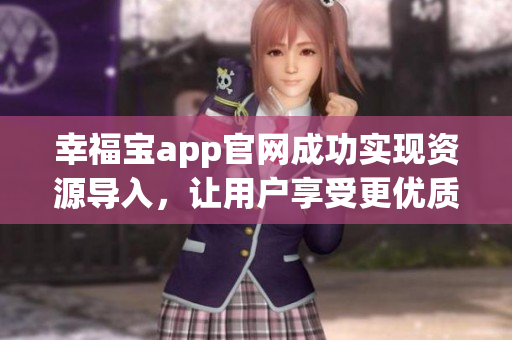 幸福宝app官网成功实现资源导入，让用户享受更优质服务