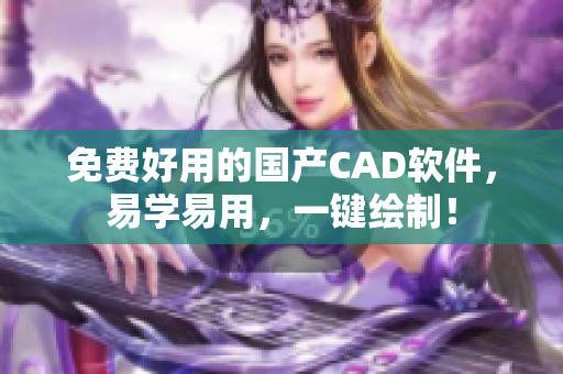 免费好用的国产CAD软件，易学易用，一键绘制！