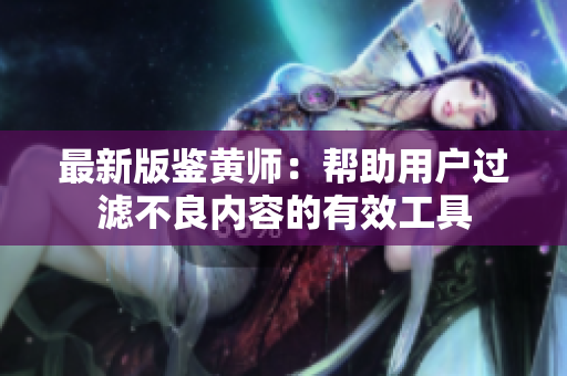 最新版鉴黄师：帮助用户过滤不良内容的有效工具
