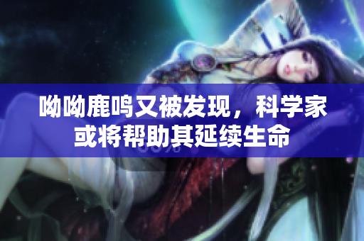 呦呦鹿鸣又被发现，科学家或将帮助其延续生命