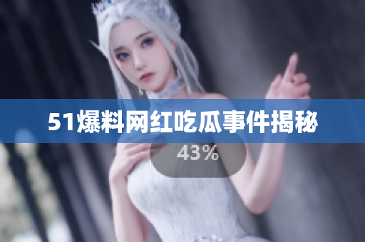 51爆料网红吃瓜事件揭秘