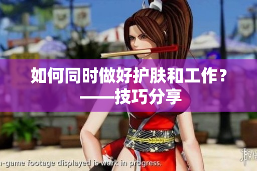 如何同时做好护肤和工作？ ——技巧分享