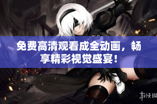免费高清观看成全动画，畅享精彩视觉盛宴！