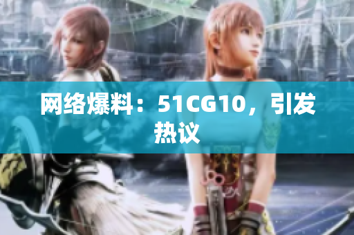 网络爆料：51CG10，引发热议