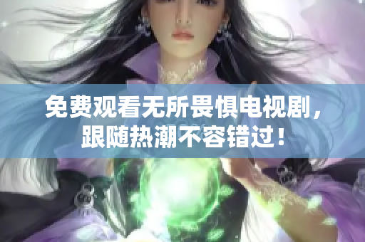 免费观看无所畏惧电视剧，跟随热潮不容错过！