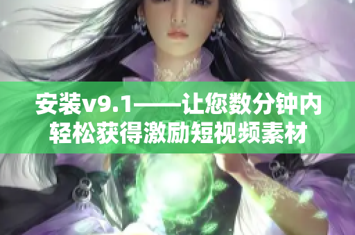 安装v9.1——让您数分钟内轻松获得激励短视频素材