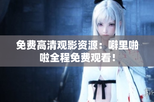 免费高清观影资源：噼里啪啦全程免费观看！