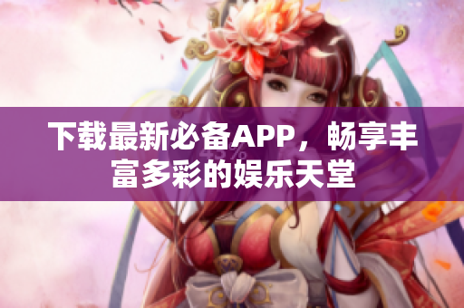 下载最新必备APP，畅享丰富多彩的娱乐天堂