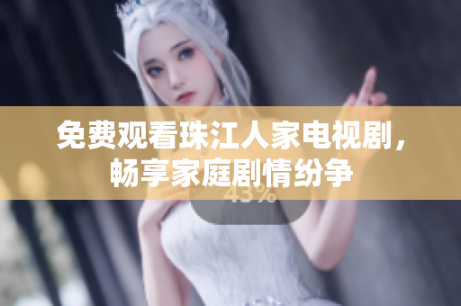 免费观看珠江人家电视剧，畅享家庭剧情纷争
