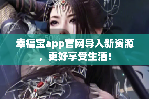 幸福宝app官网导入新资源，更好享受生活！
