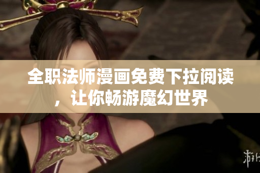 全职法师漫画免费下拉阅读，让你畅游魔幻世界