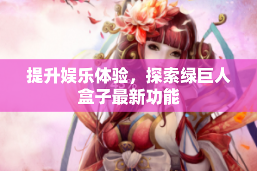 提升娱乐体验，探索绿巨人盒子最新功能