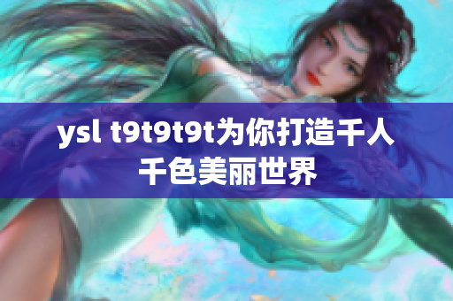 ysl t9t9t9t为你打造千人千色美丽世界