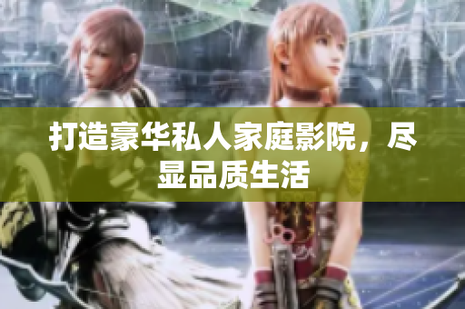 打造豪华私人家庭影院，尽显品质生活
