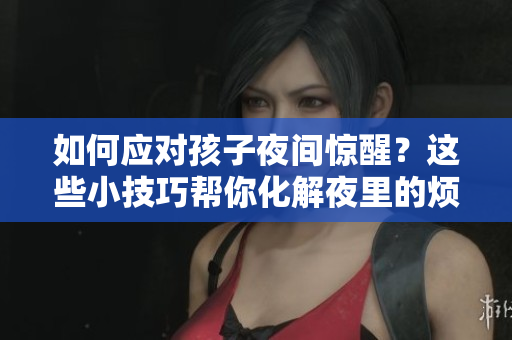 如何应对孩子夜间惊醒？这些小技巧帮你化解夜里的烦恼