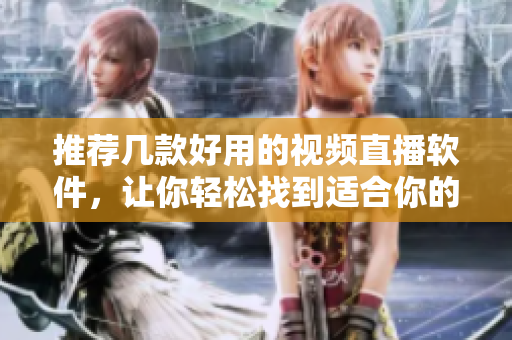 推荐几款好用的视频直播软件，让你轻松找到适合你的！