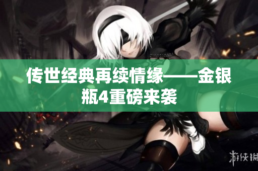 传世经典再续情缘——金银瓶4重磅来袭