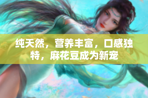 纯天然，营养丰富，口感独特，麻花豆成为新宠