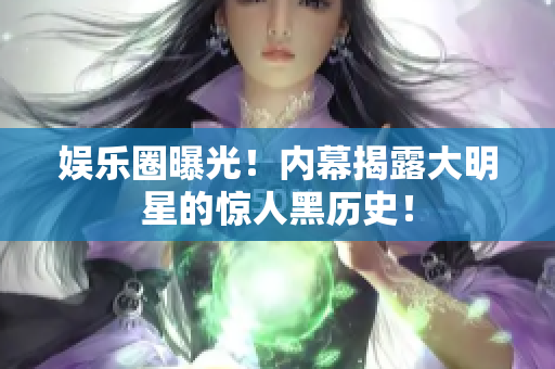 娱乐圈曝光！内幕揭露大明星的惊人黑历史！