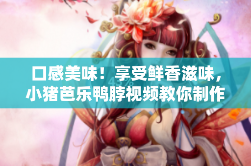 口感美味！享受鲜香滋味，小猪芭乐鸭脖视频教你制作