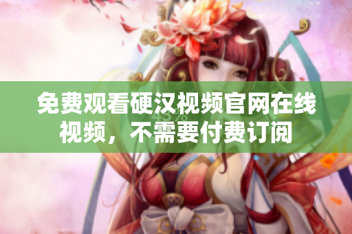 免费观看硬汉视频官网在线视频，不需要付费订阅