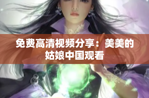 免费高清视频分享：美美的姑娘中国观看