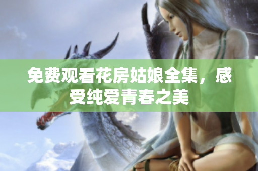 免费观看花房姑娘全集，感受纯爱青春之美