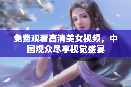 免费观看高清美女视频，中国观众尽享视觉盛宴