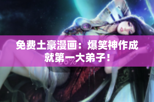 免费土豪漫画：爆笑神作成就第一大弟子！