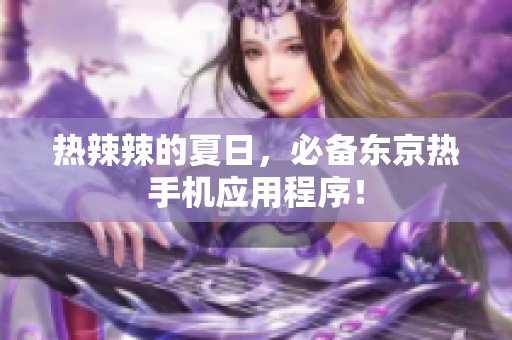 热辣辣的夏日，必备东京热手机应用程序！