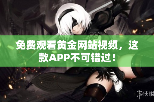 免费观看黄金网站视频，这款APP不可错过！