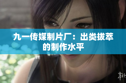 九一传媒制片厂：出类拔萃的制作水平