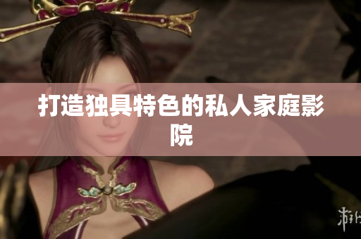 打造独具特色的私人家庭影院