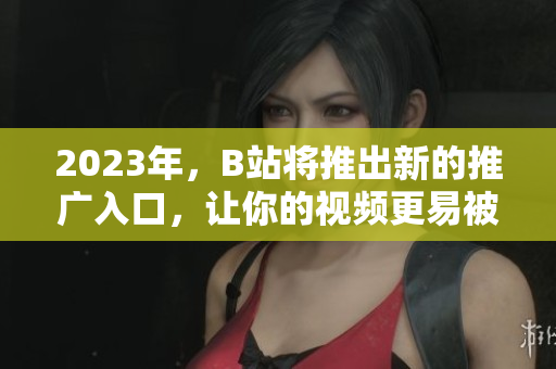 2023年，B站将推出新的推广入口，让你的视频更易被发现！