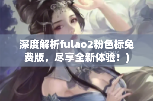 深度解析fulao2粉色标免费版，尽享全新体验！)