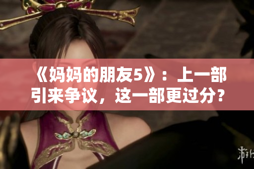 《妈妈的朋友5》：上一部引来争议，这一部更过分？