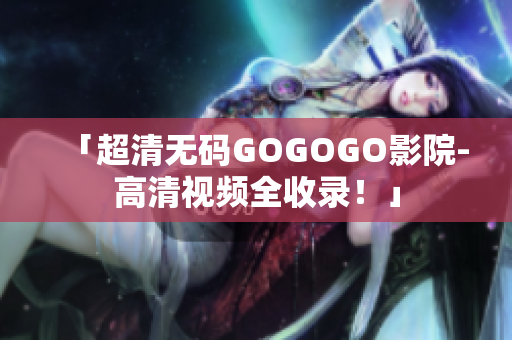 「超清无码GOGOGO影院-高清视频全收录！」