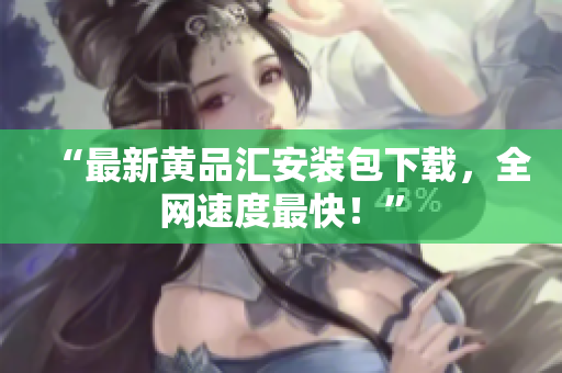 “最新黄品汇安装包下载，全网速度最快！”