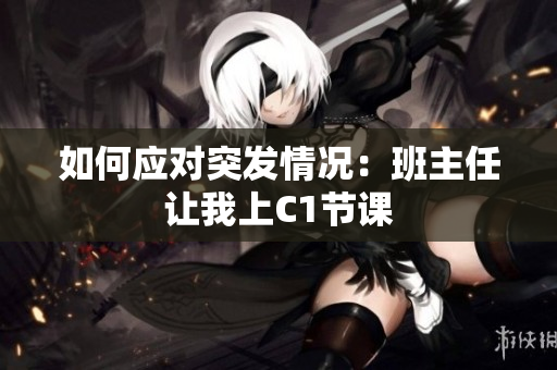 如何应对突发情况：班主任让我上C1节课