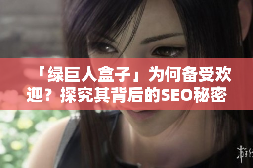 「绿巨人盒子」为何备受欢迎？探究其背后的SEO秘密！