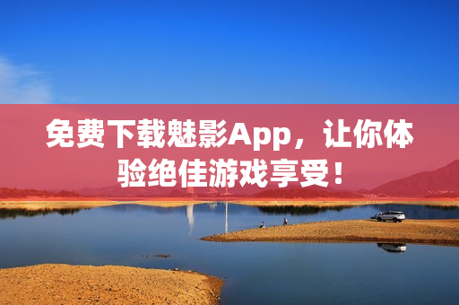 免费下载魅影App，让你体验绝佳游戏享受！