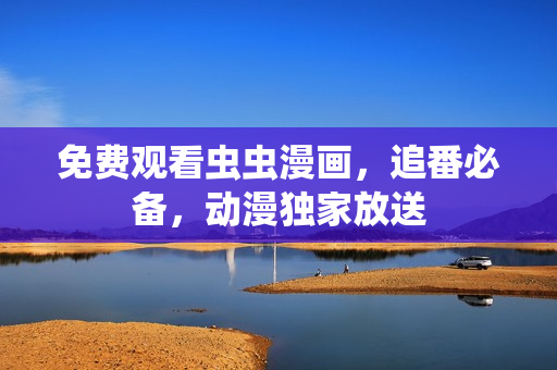 免费观看虫虫漫画，追番必备，动漫独家放送