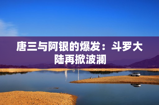 唐三与阿银的爆发：斗罗大陆再掀波澜