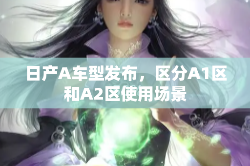 日产A车型发布，区分A1区和A2区使用场景