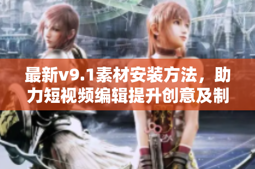 最新v9.1素材安装方法，助力短视频编辑提升创意及制作水平